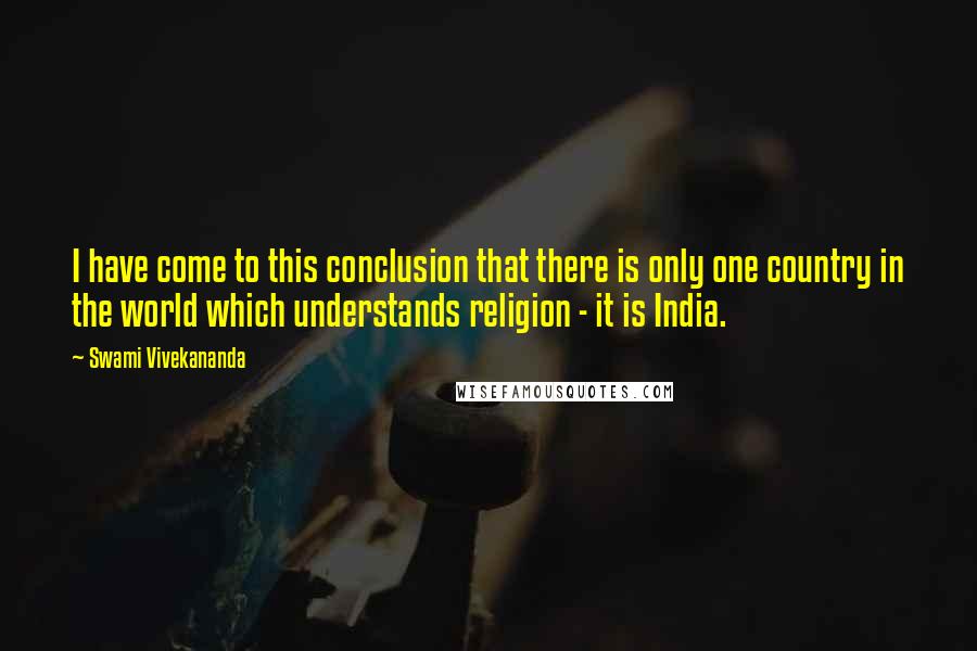 Swami Vivekananda Quotes: I have come to this conclusion that there is only one country in the world which understands religion - it is India.