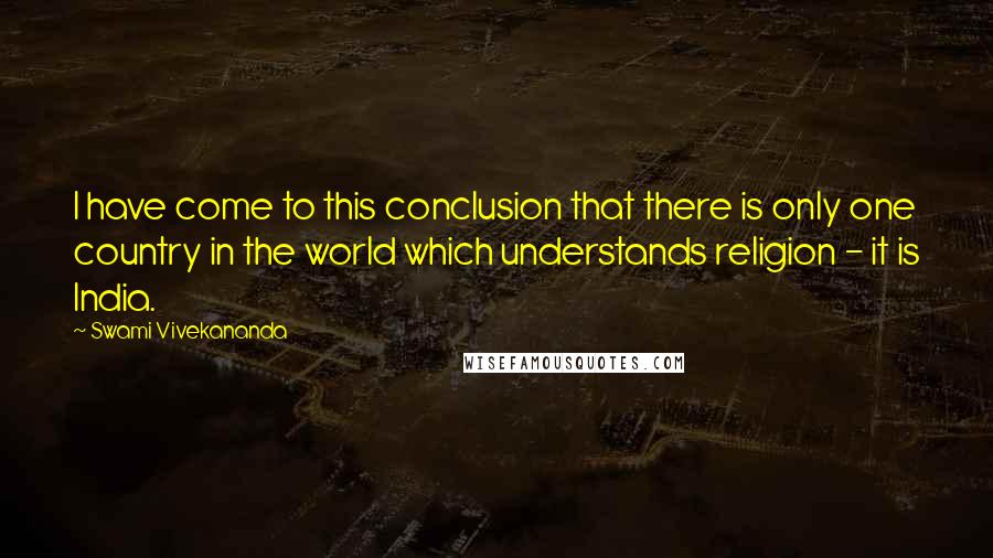 Swami Vivekananda Quotes: I have come to this conclusion that there is only one country in the world which understands religion - it is India.