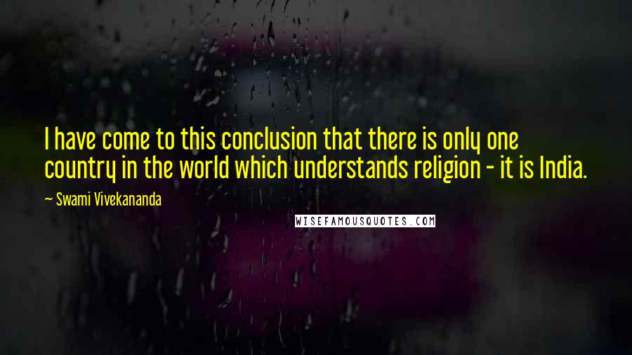 Swami Vivekananda Quotes: I have come to this conclusion that there is only one country in the world which understands religion - it is India.