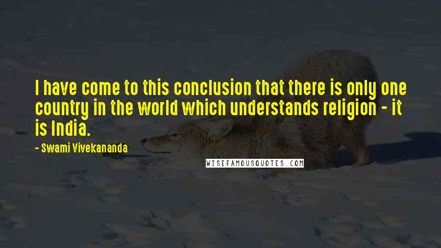 Swami Vivekananda Quotes: I have come to this conclusion that there is only one country in the world which understands religion - it is India.