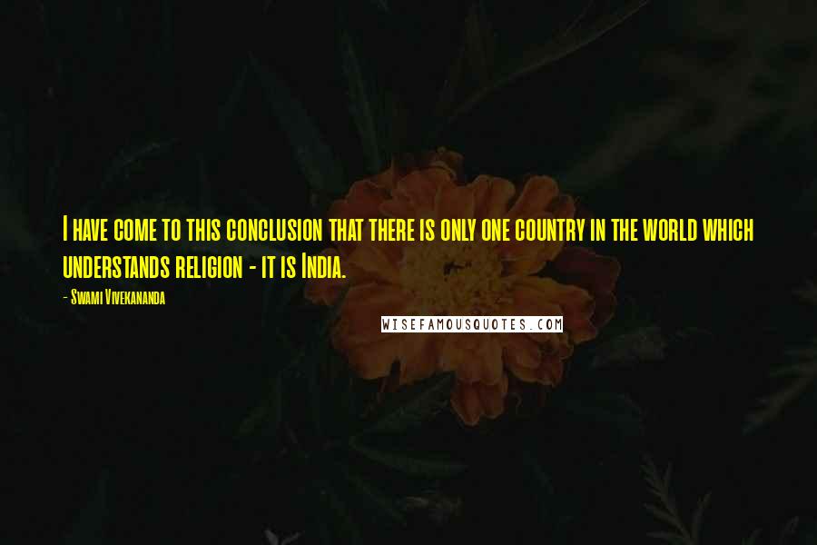 Swami Vivekananda Quotes: I have come to this conclusion that there is only one country in the world which understands religion - it is India.