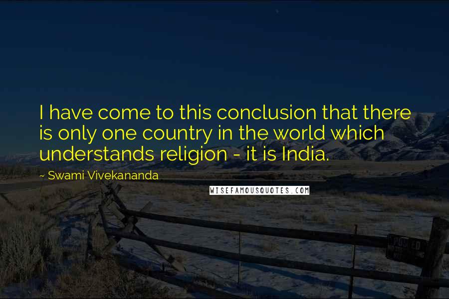 Swami Vivekananda Quotes: I have come to this conclusion that there is only one country in the world which understands religion - it is India.