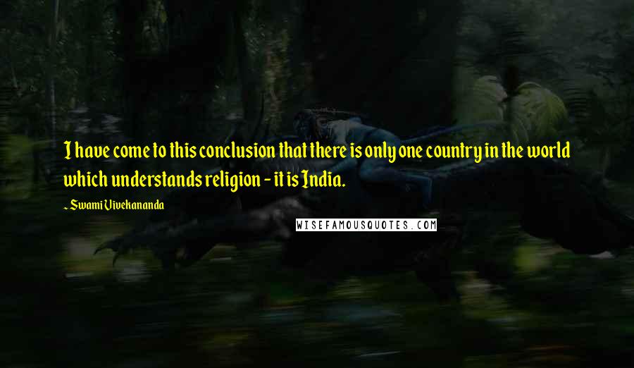 Swami Vivekananda Quotes: I have come to this conclusion that there is only one country in the world which understands religion - it is India.