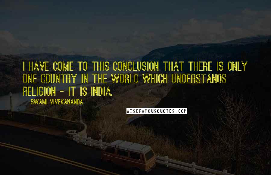 Swami Vivekananda Quotes: I have come to this conclusion that there is only one country in the world which understands religion - it is India.