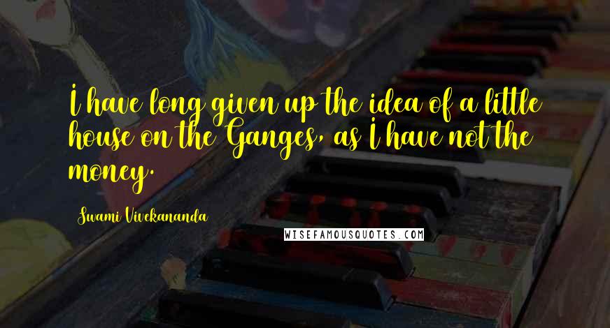 Swami Vivekananda Quotes: I have long given up the idea of a little house on the Ganges, as I have not the money.
