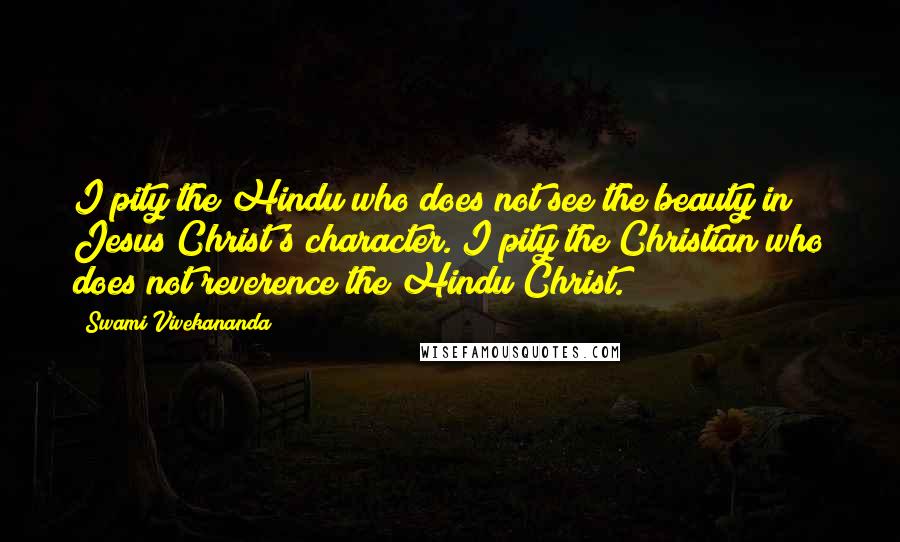 Swami Vivekananda Quotes: I pity the Hindu who does not see the beauty in Jesus Christ's character. I pity the Christian who does not reverence the Hindu Christ.