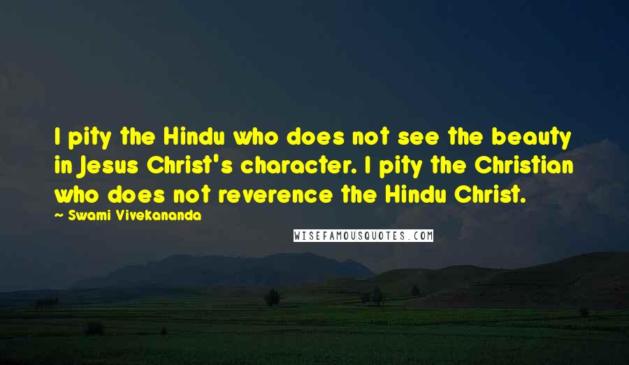 Swami Vivekananda Quotes: I pity the Hindu who does not see the beauty in Jesus Christ's character. I pity the Christian who does not reverence the Hindu Christ.