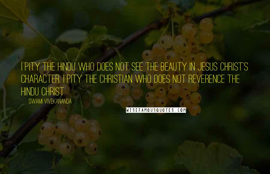 Swami Vivekananda Quotes: I pity the Hindu who does not see the beauty in Jesus Christ's character. I pity the Christian who does not reverence the Hindu Christ.