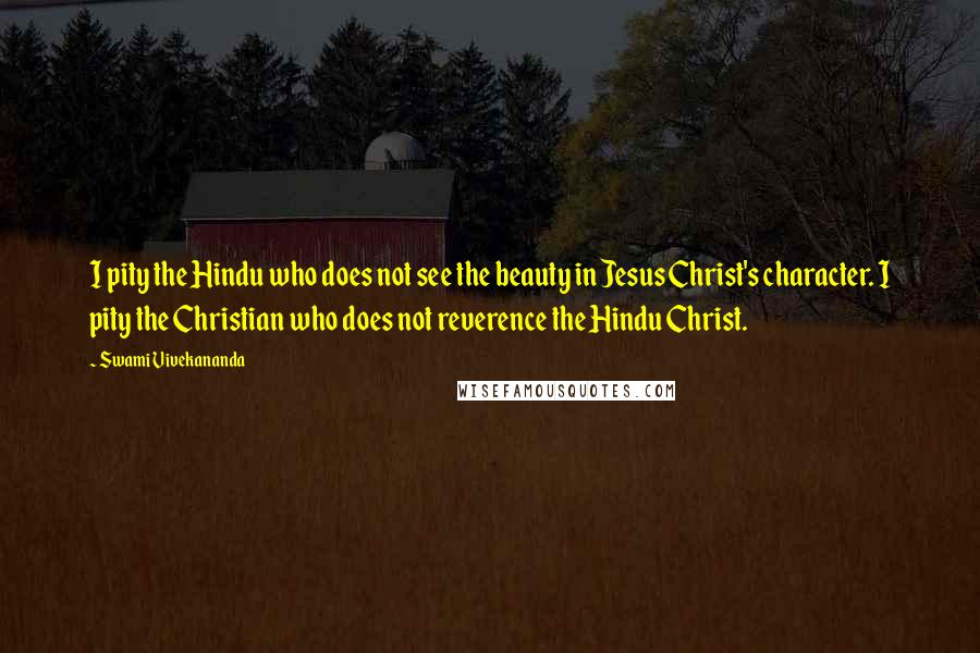 Swami Vivekananda Quotes: I pity the Hindu who does not see the beauty in Jesus Christ's character. I pity the Christian who does not reverence the Hindu Christ.