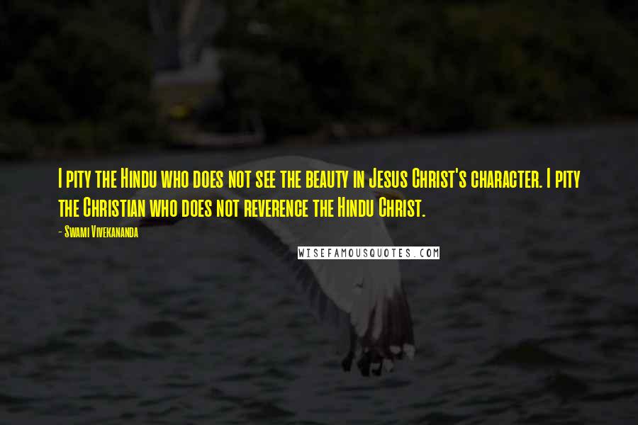 Swami Vivekananda Quotes: I pity the Hindu who does not see the beauty in Jesus Christ's character. I pity the Christian who does not reverence the Hindu Christ.
