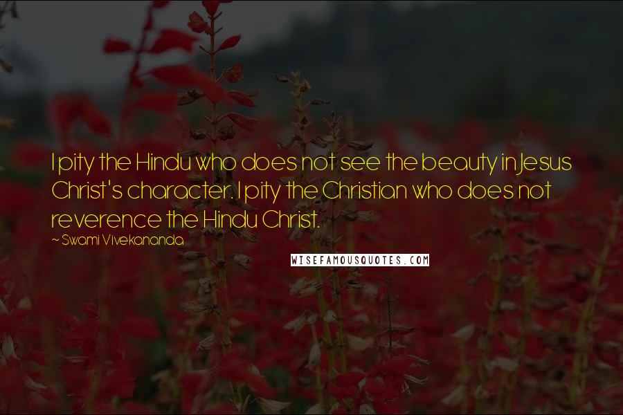 Swami Vivekananda Quotes: I pity the Hindu who does not see the beauty in Jesus Christ's character. I pity the Christian who does not reverence the Hindu Christ.
