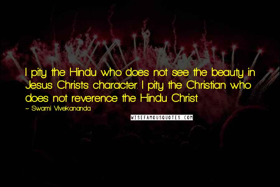 Swami Vivekananda Quotes: I pity the Hindu who does not see the beauty in Jesus Christ's character. I pity the Christian who does not reverence the Hindu Christ.
