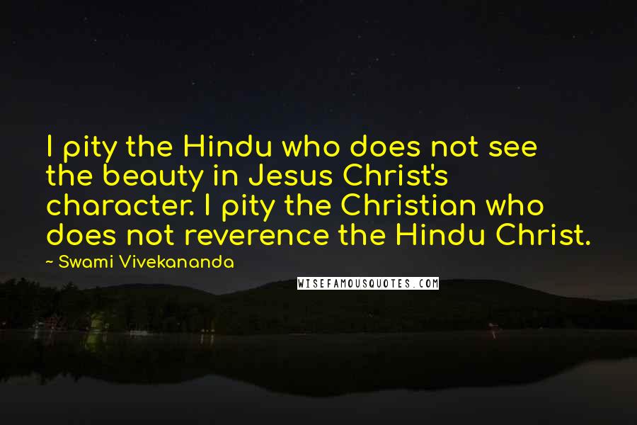 Swami Vivekananda Quotes: I pity the Hindu who does not see the beauty in Jesus Christ's character. I pity the Christian who does not reverence the Hindu Christ.