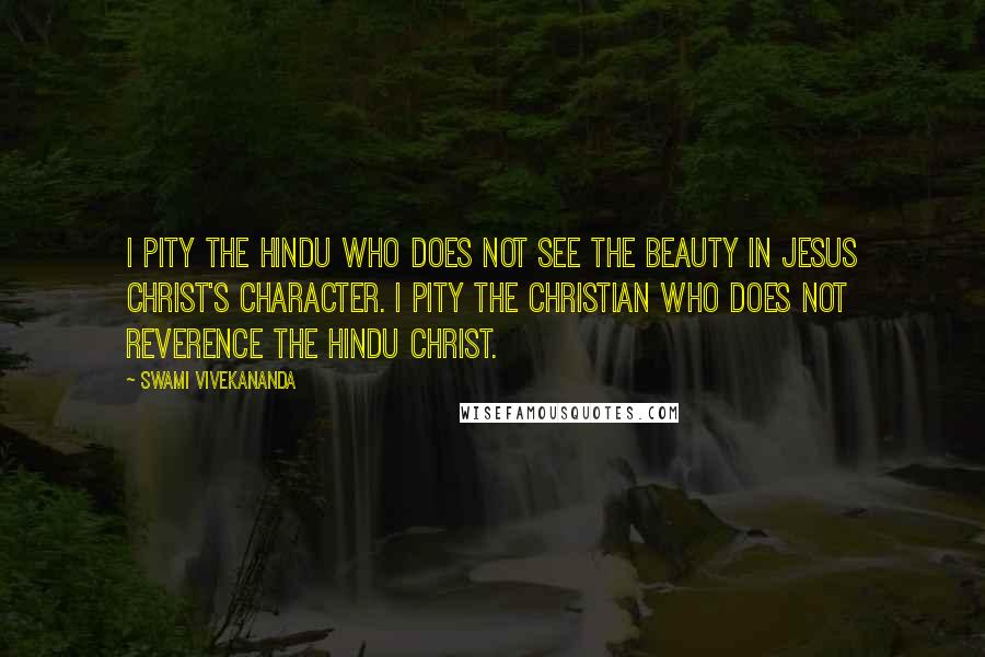 Swami Vivekananda Quotes: I pity the Hindu who does not see the beauty in Jesus Christ's character. I pity the Christian who does not reverence the Hindu Christ.