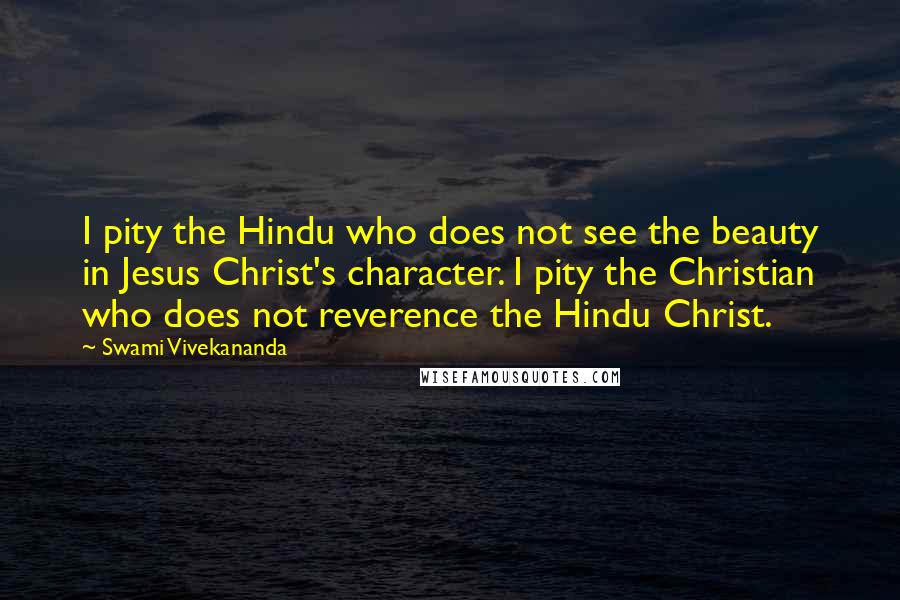 Swami Vivekananda Quotes: I pity the Hindu who does not see the beauty in Jesus Christ's character. I pity the Christian who does not reverence the Hindu Christ.