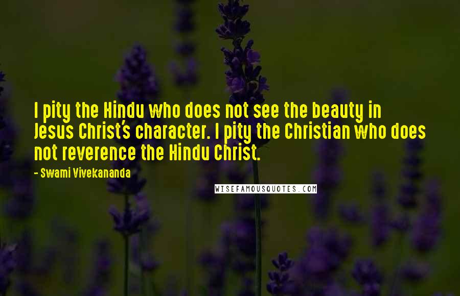 Swami Vivekananda Quotes: I pity the Hindu who does not see the beauty in Jesus Christ's character. I pity the Christian who does not reverence the Hindu Christ.