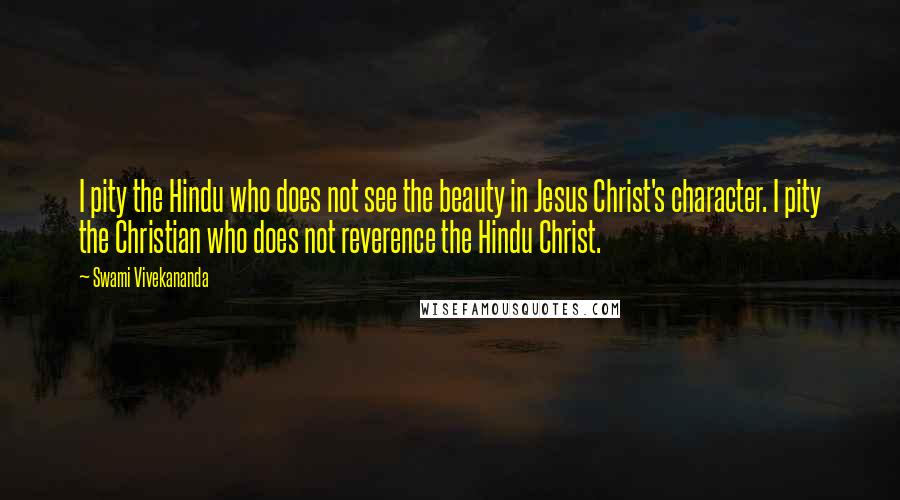 Swami Vivekananda Quotes: I pity the Hindu who does not see the beauty in Jesus Christ's character. I pity the Christian who does not reverence the Hindu Christ.