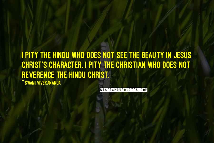 Swami Vivekananda Quotes: I pity the Hindu who does not see the beauty in Jesus Christ's character. I pity the Christian who does not reverence the Hindu Christ.