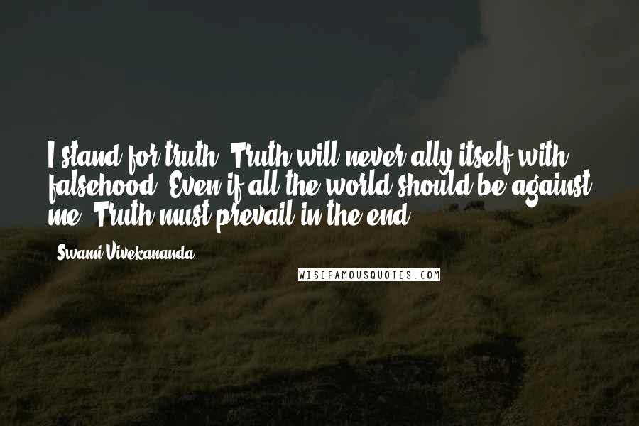 Swami Vivekananda Quotes: I stand for truth. Truth will never ally itself with falsehood. Even if all the world should be against me, Truth must prevail in the end.