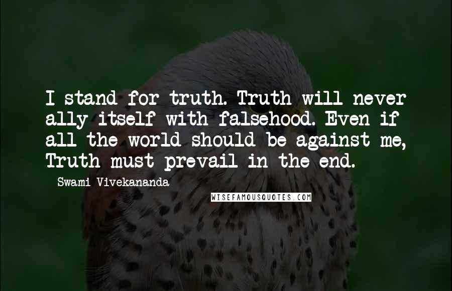 Swami Vivekananda Quotes: I stand for truth. Truth will never ally itself with falsehood. Even if all the world should be against me, Truth must prevail in the end.