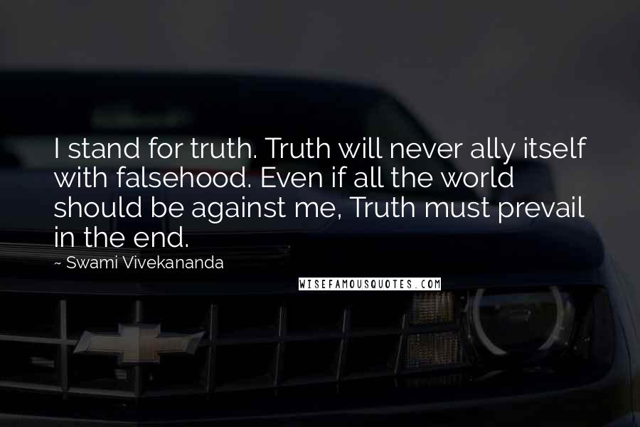 Swami Vivekananda Quotes: I stand for truth. Truth will never ally itself with falsehood. Even if all the world should be against me, Truth must prevail in the end.