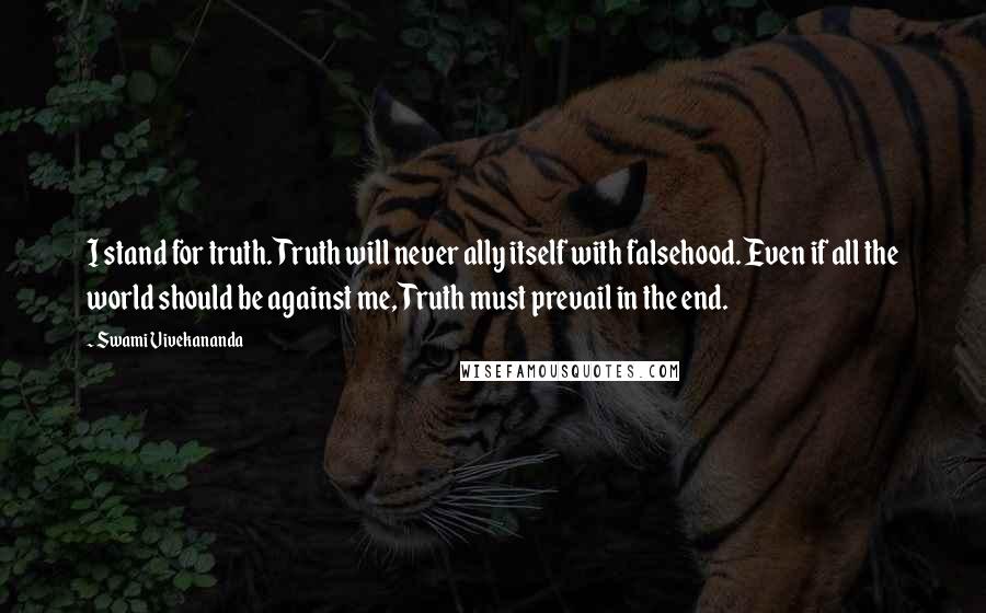 Swami Vivekananda Quotes: I stand for truth. Truth will never ally itself with falsehood. Even if all the world should be against me, Truth must prevail in the end.