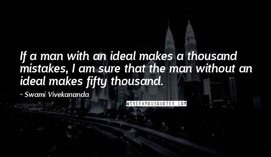 Swami Vivekananda Quotes: If a man with an ideal makes a thousand mistakes, I am sure that the man without an ideal makes fifty thousand.