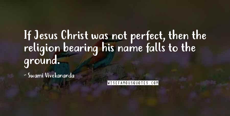 Swami Vivekananda Quotes: If Jesus Christ was not perfect, then the religion bearing his name falls to the ground.