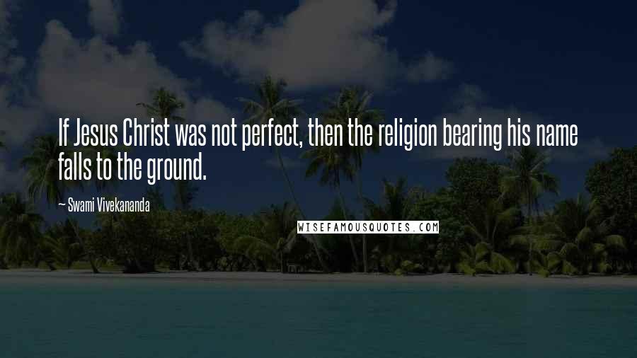 Swami Vivekananda Quotes: If Jesus Christ was not perfect, then the religion bearing his name falls to the ground.