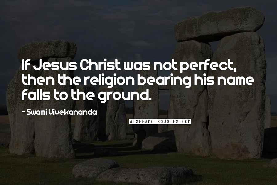 Swami Vivekananda Quotes: If Jesus Christ was not perfect, then the religion bearing his name falls to the ground.