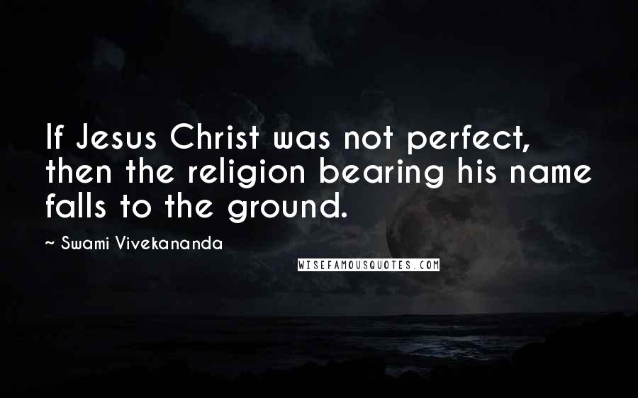 Swami Vivekananda Quotes: If Jesus Christ was not perfect, then the religion bearing his name falls to the ground.