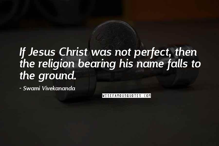 Swami Vivekananda Quotes: If Jesus Christ was not perfect, then the religion bearing his name falls to the ground.