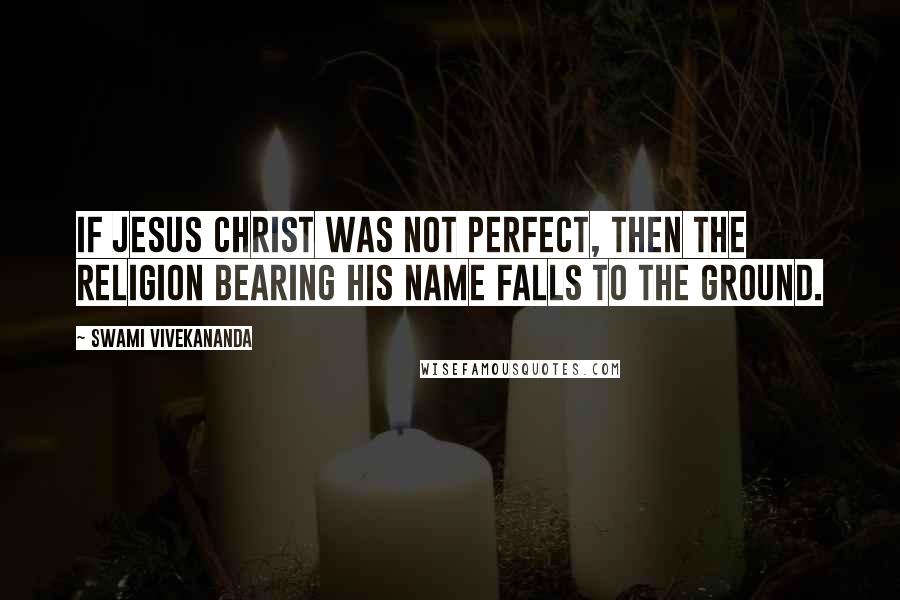 Swami Vivekananda Quotes: If Jesus Christ was not perfect, then the religion bearing his name falls to the ground.