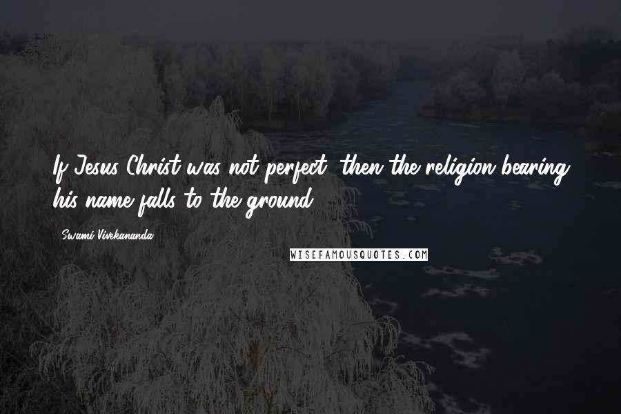 Swami Vivekananda Quotes: If Jesus Christ was not perfect, then the religion bearing his name falls to the ground.