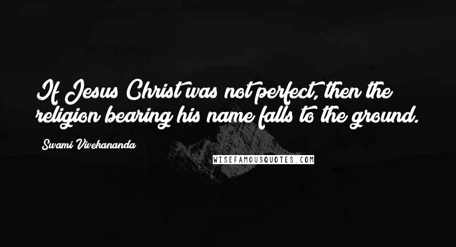 Swami Vivekananda Quotes: If Jesus Christ was not perfect, then the religion bearing his name falls to the ground.