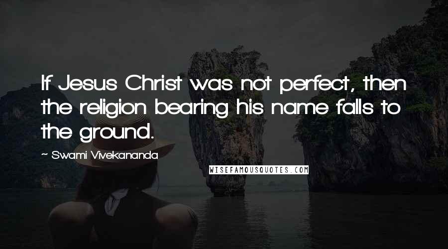 Swami Vivekananda Quotes: If Jesus Christ was not perfect, then the religion bearing his name falls to the ground.