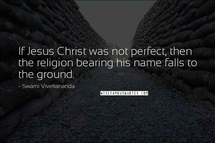 Swami Vivekananda Quotes: If Jesus Christ was not perfect, then the religion bearing his name falls to the ground.