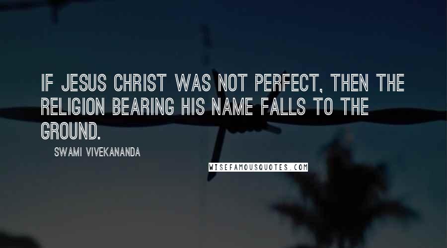 Swami Vivekananda Quotes: If Jesus Christ was not perfect, then the religion bearing his name falls to the ground.