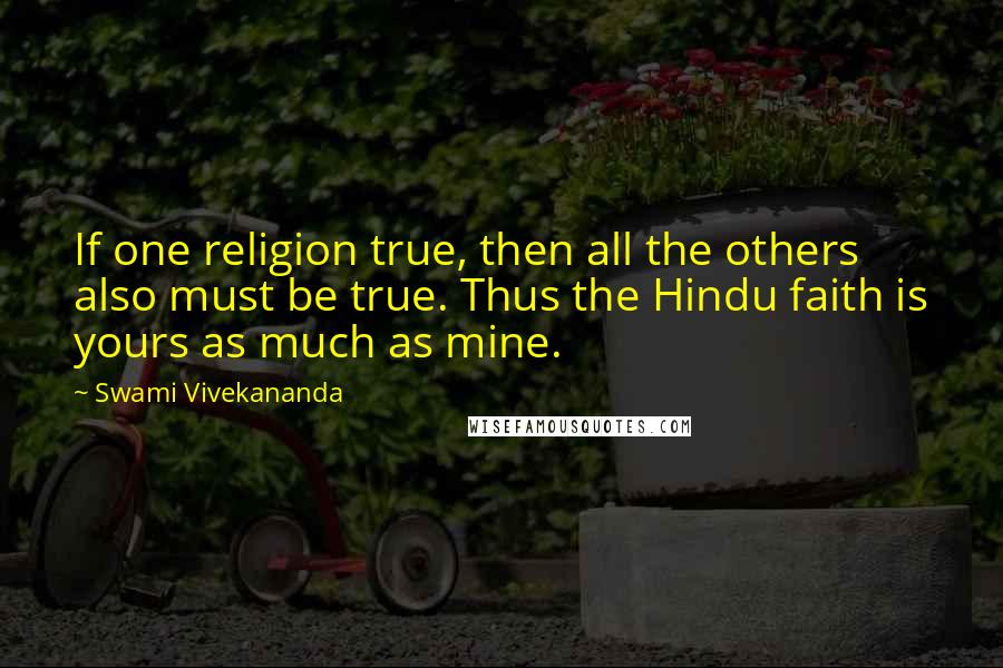 Swami Vivekananda Quotes: If one religion true, then all the others also must be true. Thus the Hindu faith is yours as much as mine.