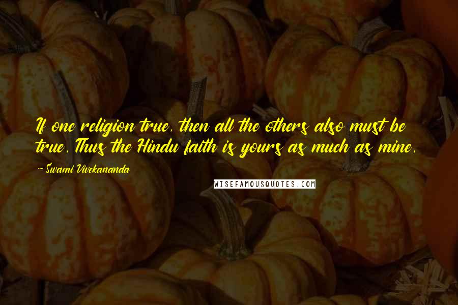 Swami Vivekananda Quotes: If one religion true, then all the others also must be true. Thus the Hindu faith is yours as much as mine.