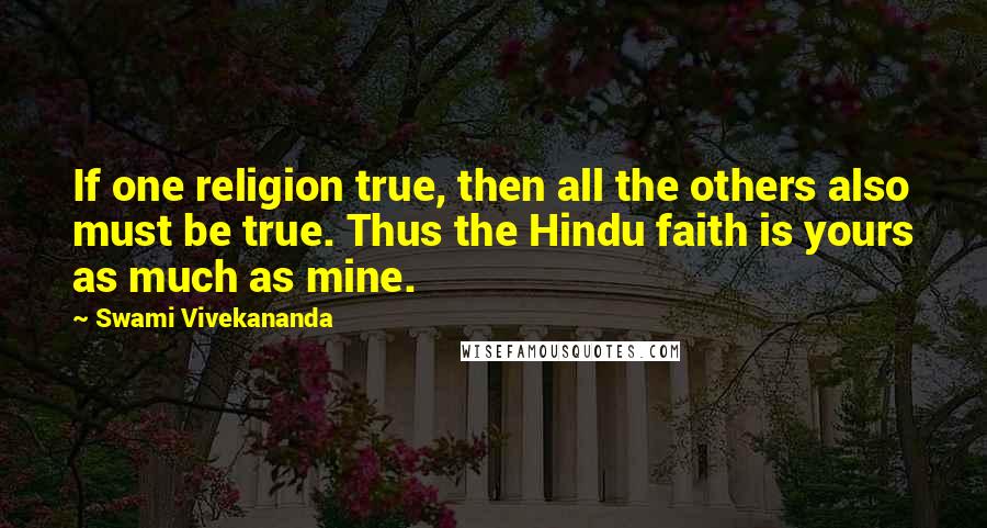 Swami Vivekananda Quotes: If one religion true, then all the others also must be true. Thus the Hindu faith is yours as much as mine.