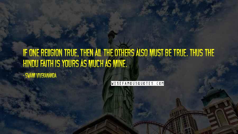 Swami Vivekananda Quotes: If one religion true, then all the others also must be true. Thus the Hindu faith is yours as much as mine.