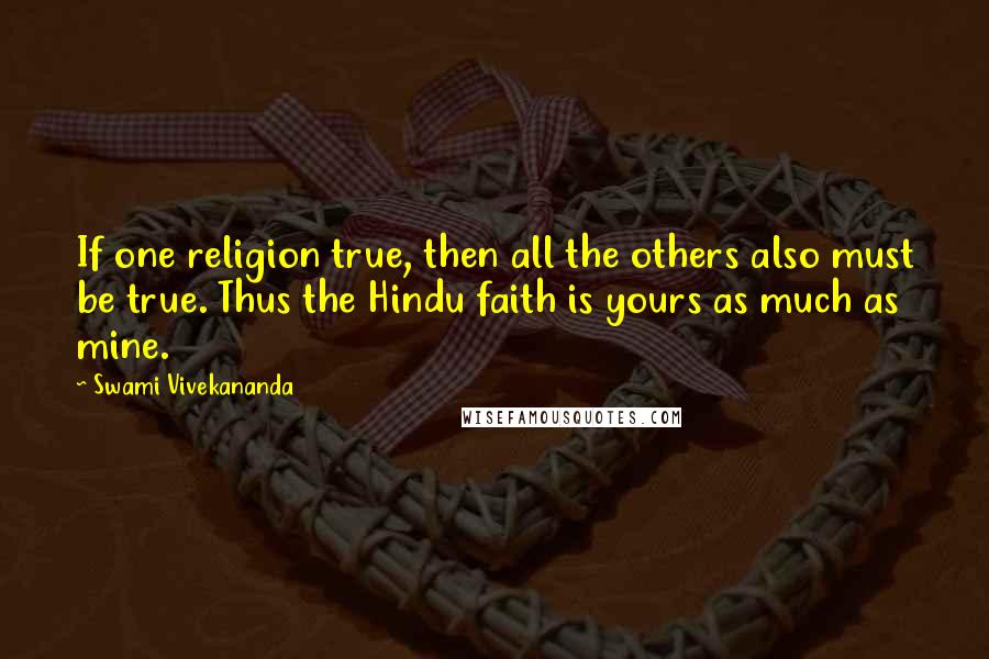 Swami Vivekananda Quotes: If one religion true, then all the others also must be true. Thus the Hindu faith is yours as much as mine.