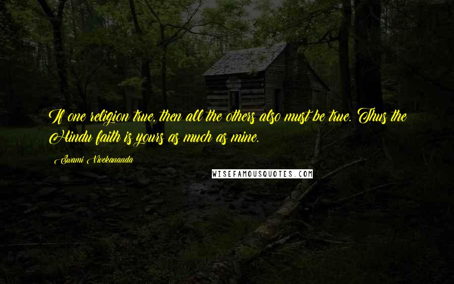 Swami Vivekananda Quotes: If one religion true, then all the others also must be true. Thus the Hindu faith is yours as much as mine.