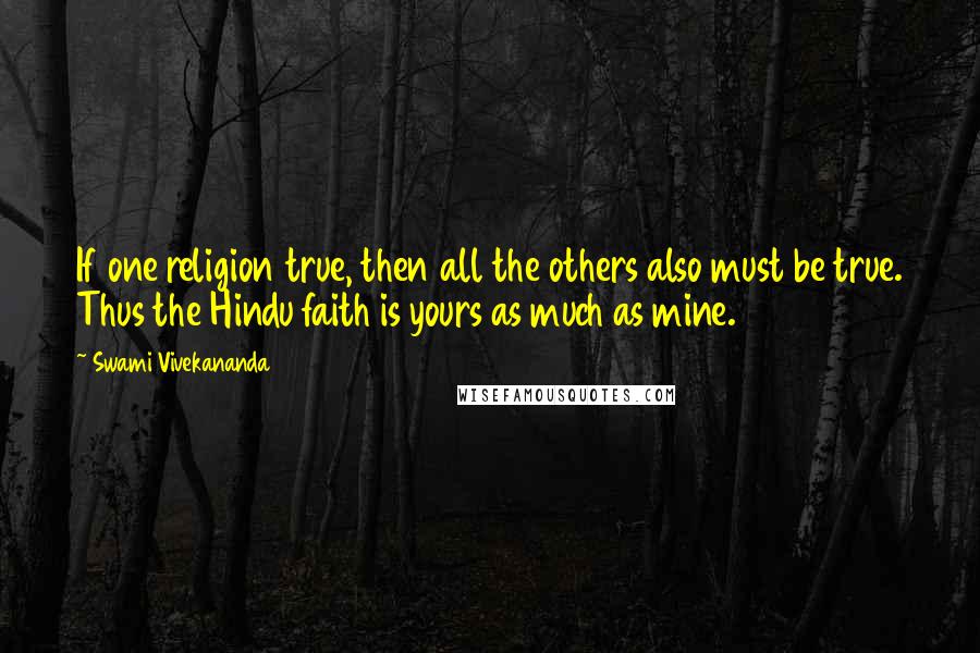 Swami Vivekananda Quotes: If one religion true, then all the others also must be true. Thus the Hindu faith is yours as much as mine.