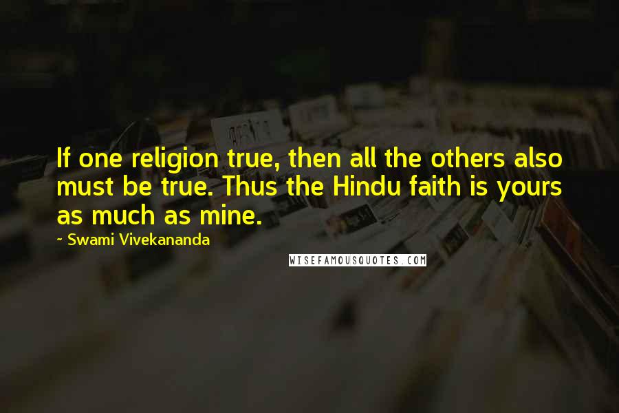 Swami Vivekananda Quotes: If one religion true, then all the others also must be true. Thus the Hindu faith is yours as much as mine.