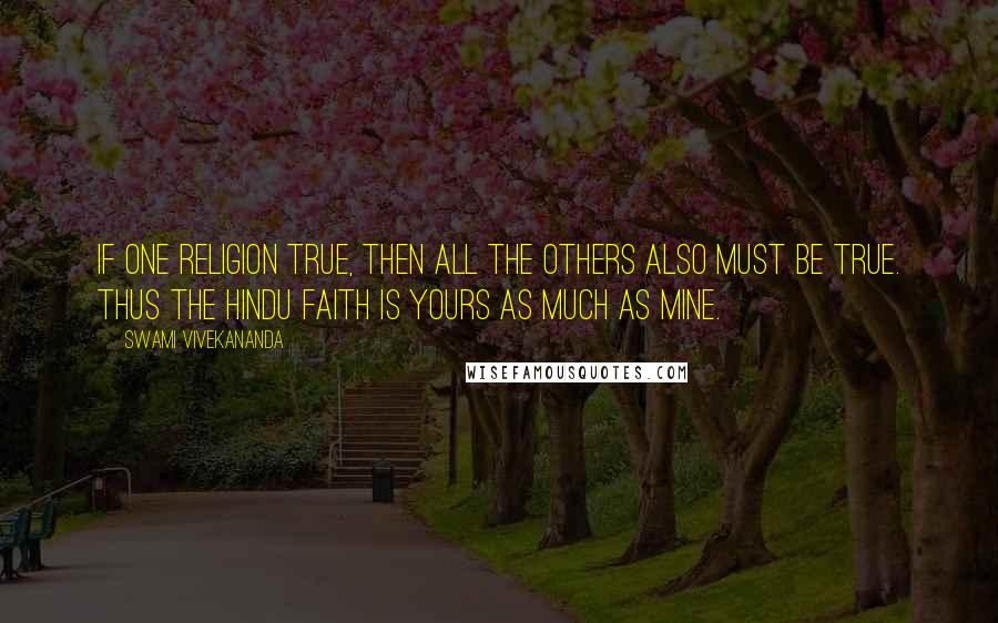 Swami Vivekananda Quotes: If one religion true, then all the others also must be true. Thus the Hindu faith is yours as much as mine.