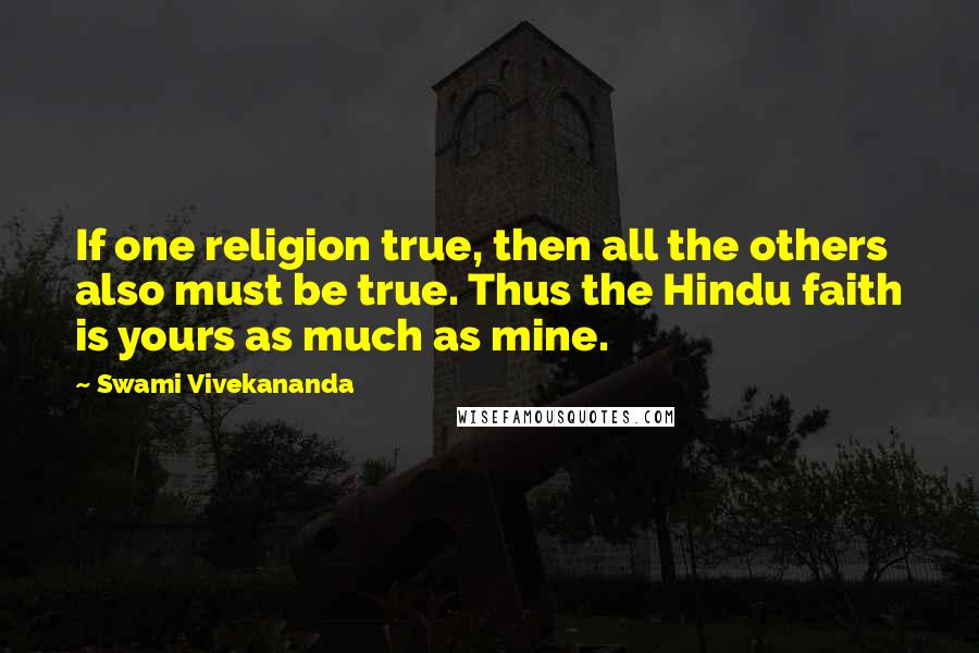 Swami Vivekananda Quotes: If one religion true, then all the others also must be true. Thus the Hindu faith is yours as much as mine.