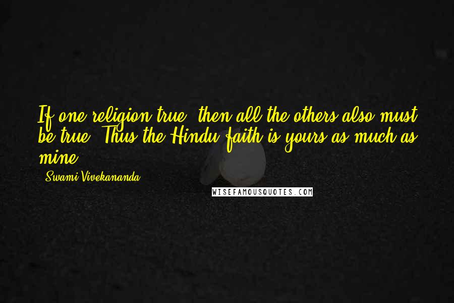 Swami Vivekananda Quotes: If one religion true, then all the others also must be true. Thus the Hindu faith is yours as much as mine.