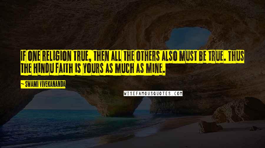 Swami Vivekananda Quotes: If one religion true, then all the others also must be true. Thus the Hindu faith is yours as much as mine.